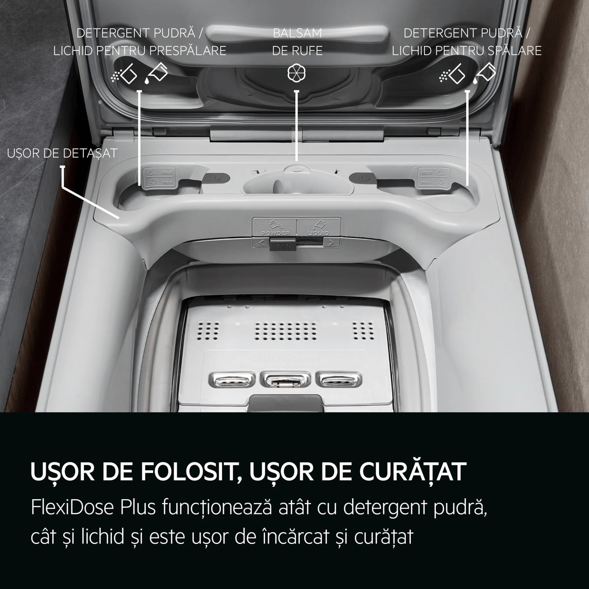 UȘOR DE FOLOSIT, UȘOR DE CURĂŢAT FlexiDose Plus funcţionează atât cu detergent pudră, cât și lichid și este ușor de încărcat și curăţat     Ușor de detașat Detergent pudră / lichid pentru prespălare Balsam de rufe Detergent pudră / lichid pentru spălare